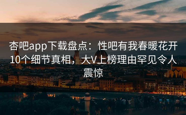 杏吧app下载盘点：性吧有我春暖花开10个细节真相，大V上榜理由罕见令人震惊  第1张