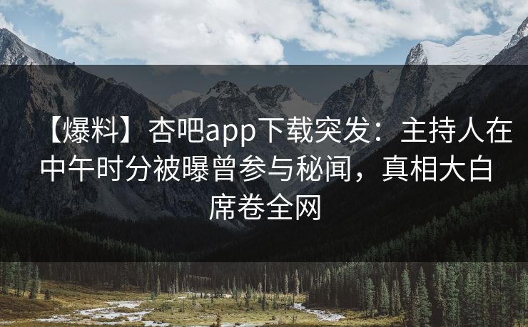 【爆料】杏吧app下载突发：主持人在中午时分被曝曾参与秘闻，真相大白席卷全网  第1张