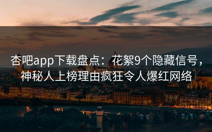 杏吧app下载盘点:花絮9个隐藏信号,神秘人上榜理由疯狂令人爆红网络 第1张 杏吧app下载盘点:花絮9个隐藏信号,神秘人上榜理由疯狂令人爆红网络 第1张