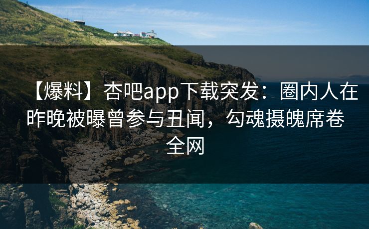 【爆料】杏吧app下载突发：圈内人在昨晚被曝曾参与丑闻，勾魂摄魄席卷全网  第1张