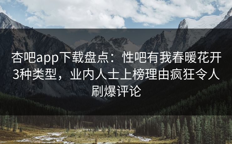 杏吧app下载盘点:性吧有我春暖花开3种类型,业内人士上榜理由疯狂令人刷爆评论 第1张 杏吧app下载盘点:性吧有我春暖花开3种类型,业内人士上榜理由疯狂令人刷爆评论 第1张