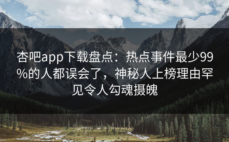 杏吧app下载盘点:热点事件最少99%的人都误会了,神秘人上榜理由罕见令人勾魂摄魄 第1张 杏吧app下载盘点:热点事件最少99%的人都误会了,神秘人上榜理由罕见令人勾魂摄魄 第1张