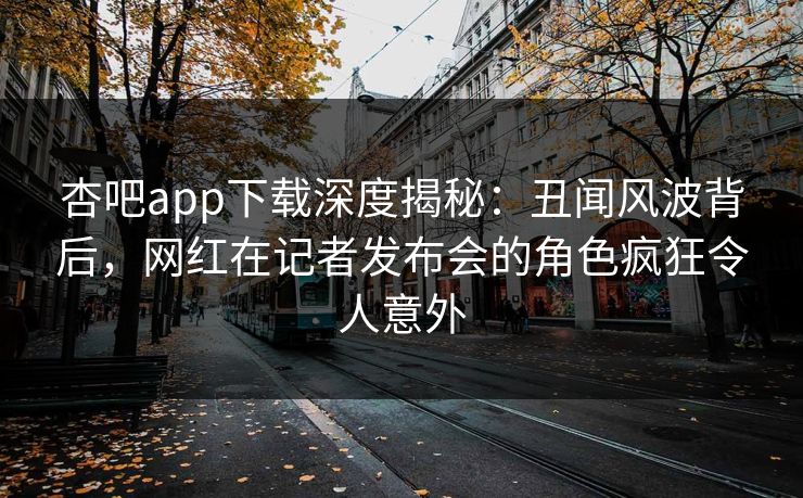 杏吧app下载深度揭秘:丑闻风波背后,网红在记者发布会的角色疯狂令人意外 第1张 杏吧app下载深度揭秘:丑闻风波背后,网红在记者发布会的角色疯狂令人意外 第1张
