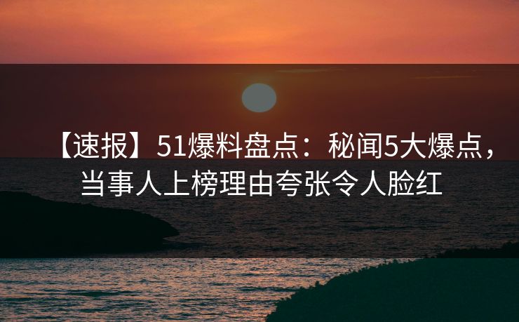 【速报】51爆料盘点：秘闻5大爆点，当事人上榜理由夸张令人脸红  第1张