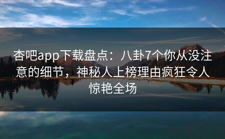 杏吧app下载盘点:八卦7个你从没注意的细节,神秘人上榜理由疯狂令人惊艳全场 第1张 杏吧app下载盘点:八卦7个你从没注意的细节,神秘人上榜理由疯狂令人惊艳全场 第1张