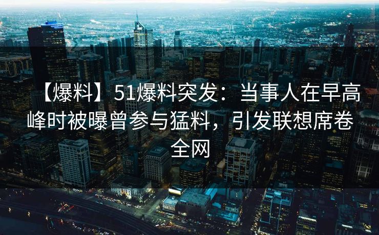 【爆料】51爆料突发：当事人在早高峰时被曝曾参与猛料，引发联想席卷全网