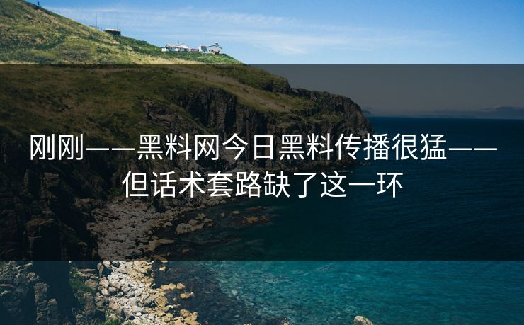 刚刚——黑料网今日黑料传播很猛——但话术套路缺了这一环
