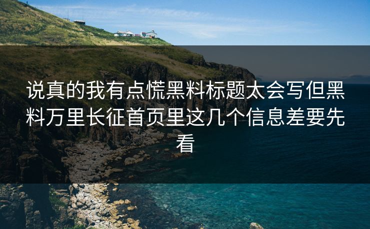 说真的我有点慌黑料标题太会写但黑料万里长征首页里这几个信息差要先看