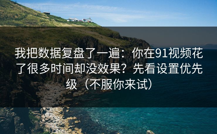 我把数据复盘了一遍：你在91视频花了很多时间却没效果？先看设置优先级（不服你来试）