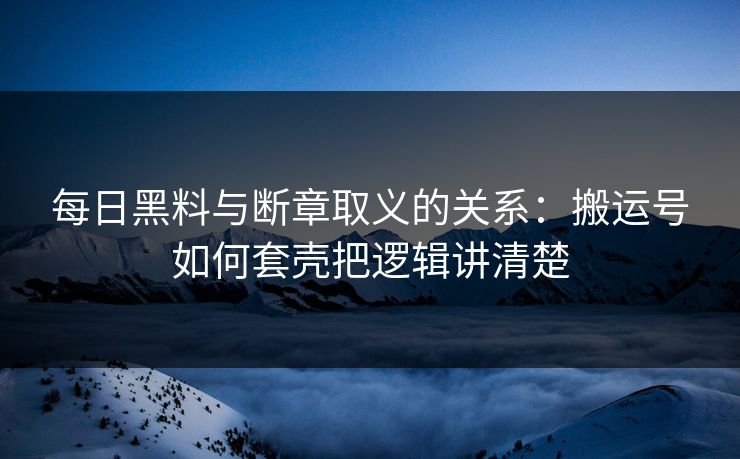 每日黑料与断章取义的关系：搬运号如何套壳把逻辑讲清楚
