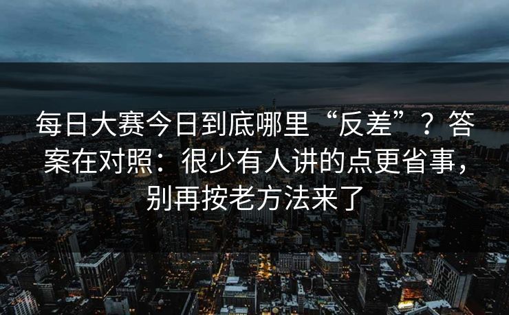 每日大赛今日到底哪里“反差”？答案在对照：很少有人讲的点更省事，别再按老方法来了