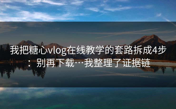 我把糖心vlog在线教学的套路拆成4步：别再下载…我整理了证据链