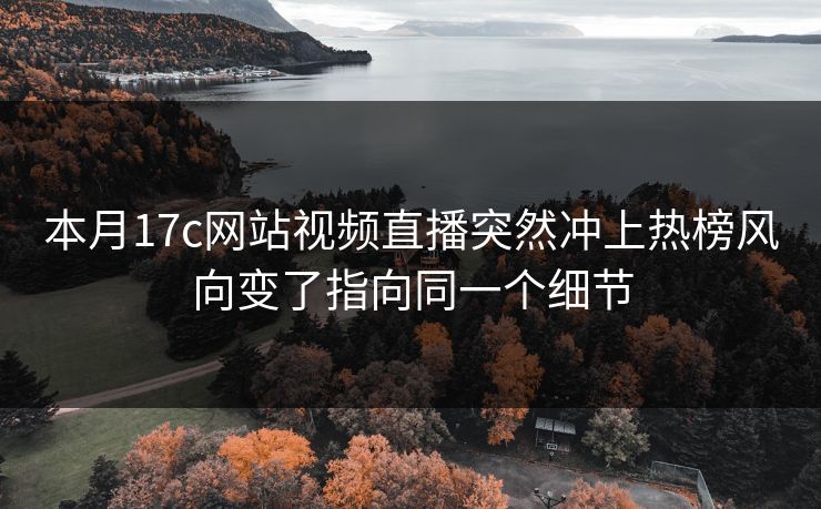 本月17c网站视频直播突然冲上热榜风向变了指向同一个细节
