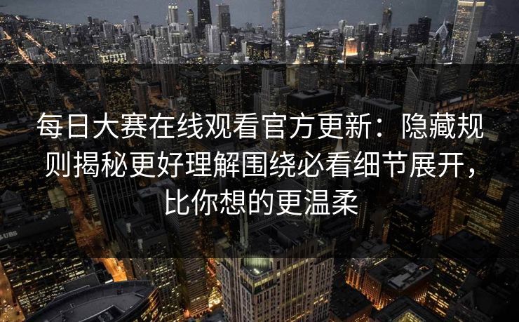 每日大赛在线观看官方更新：隐藏规则揭秘更好理解围绕必看细节展开，比你想的更温柔
