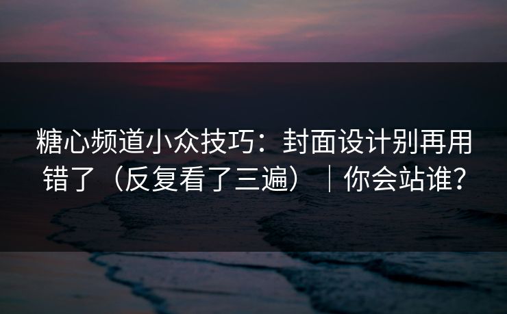 糖心频道小众技巧:封面设计别再用错了(反复看了三遍)|你会站谁? 第1张 糖心频道小众技巧:封面设计别再用错了(反复看了三遍)|你会站谁? 第1张