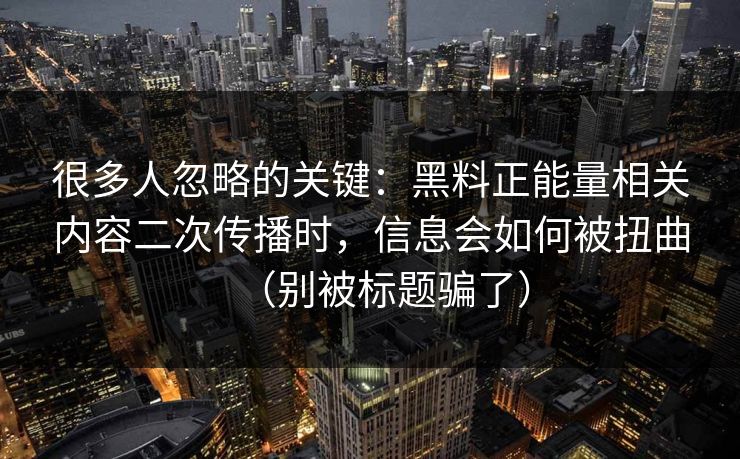 很多人忽略的关键：黑料正能量相关内容二次传播时，信息会如何被扭曲（别被标题骗了）