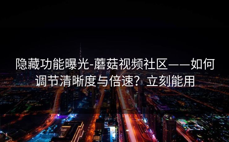 隐藏功能曝光-蘑菇视频社区——如何调节清晰度与倍速？立刻能用  第1张